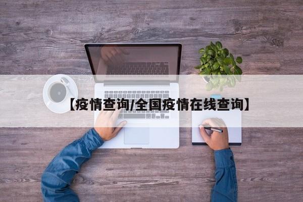 【疫情查询/全国疫情在线查询】