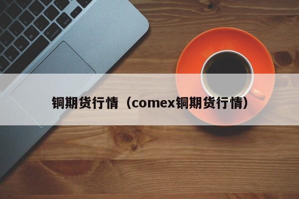 铜期货行情(comex铜期货行情)