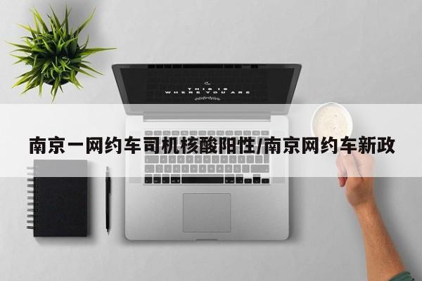 南京一网约车司机核酸阳性/南京网约车新政