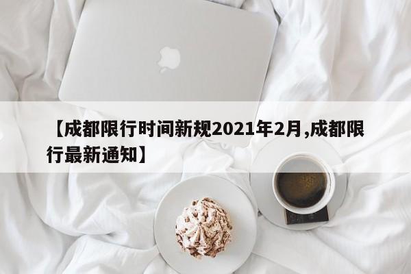 【成都限行时间新规2021年2月,成都限行最新通知】