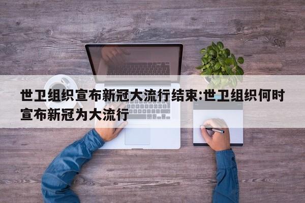 世卫组织宣布新冠大流行结束:世卫组织何时宣布新冠为大流行