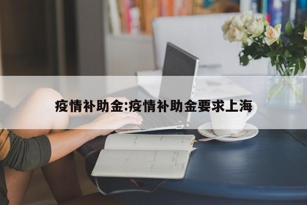 疫情补助金:疫情补助金要求上海