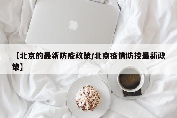 【北京的最新防疫政策/北京疫情防控最新政策】