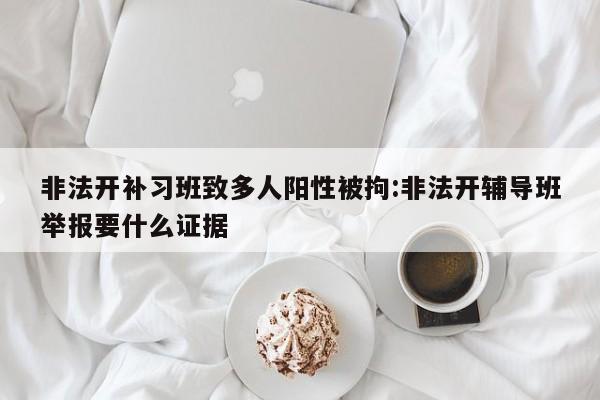 非法开补习班致多人阳性被拘:非法开辅导班举报要什么证据