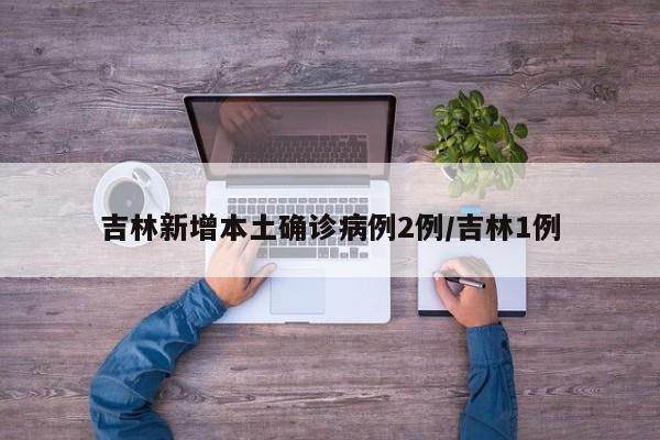 吉林新增本土确诊病例2例/吉林1例