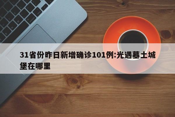 31省份昨日新增确诊101例:光遇墓土城堡在哪里