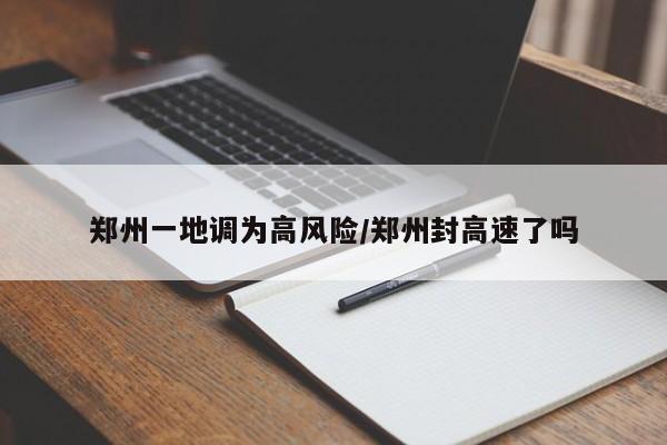 郑州一地调为高风险/郑州封高速了吗
