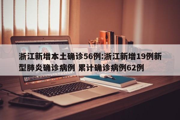 浙江新增本土确诊56例:浙江新增19例新型肺炎确诊病例 累计确诊病例62例