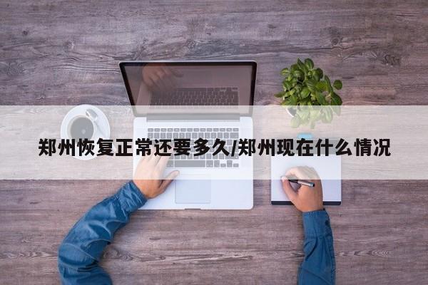 郑州恢复正常还要多久/郑州现在什么情况