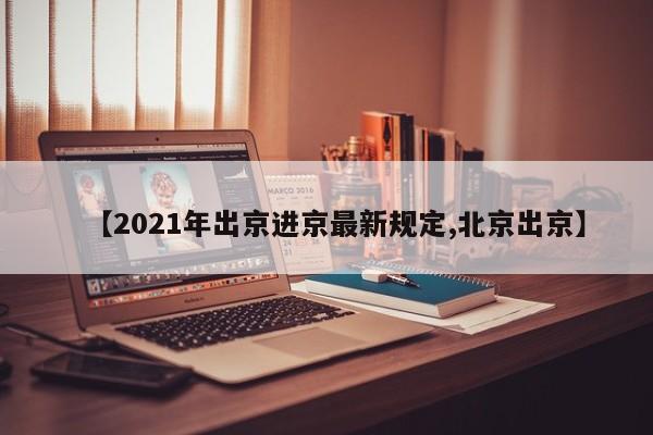 【2021年出京进京最新规定,北京出京】