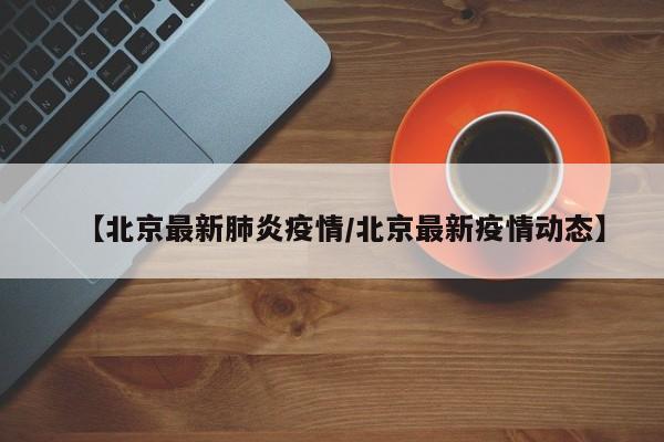 【北京最新肺炎疫情/北京最新疫情动态】