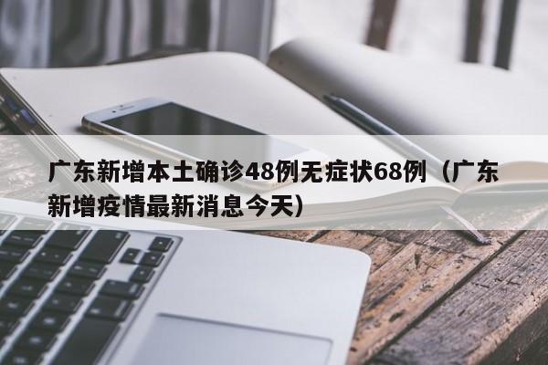 广东新增本土确诊48例无症状68例(广东新增疫情最新消息今天)