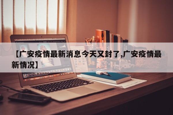 【广安疫情最新消息今天又封了,广安疫情最新情况】