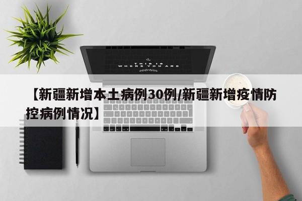 【新疆新增本土病例30例/新疆新增疫情防控病例情况】