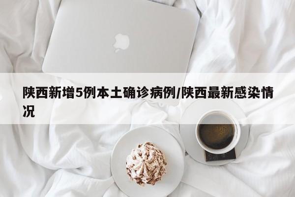 陕西新增5例本土确诊病例/陕西最新感染情况