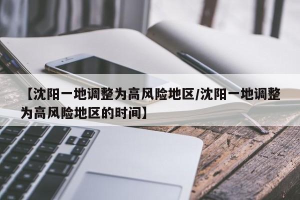 【沈阳一地调整为高风险地区/沈阳一地调整为高风险地区的时间】
