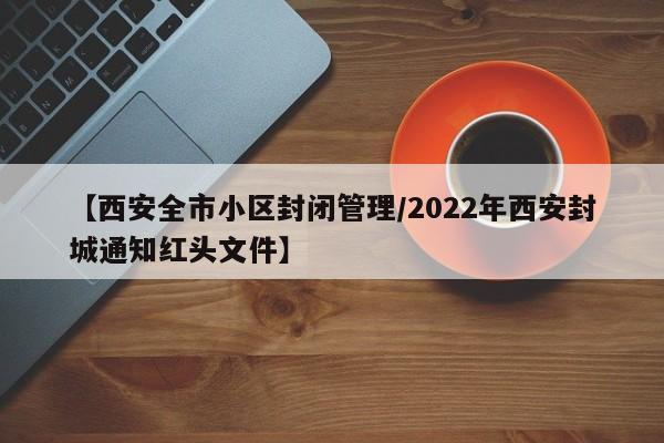 【西安全市小区封闭管理/2022年西安封城通知红头文件】