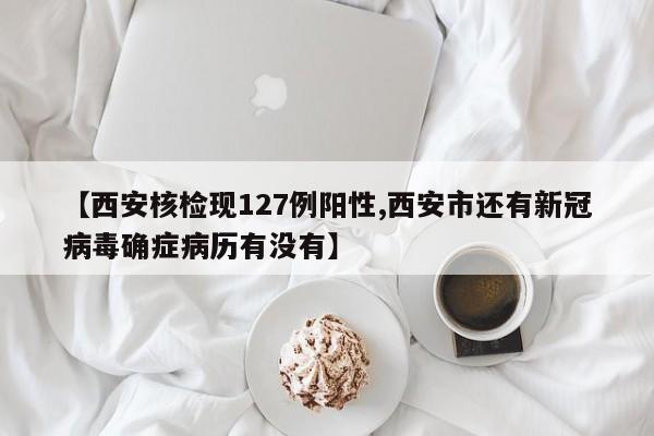 【西安核检现127例阳性,西安市还有新冠病毒确症病历有没有】