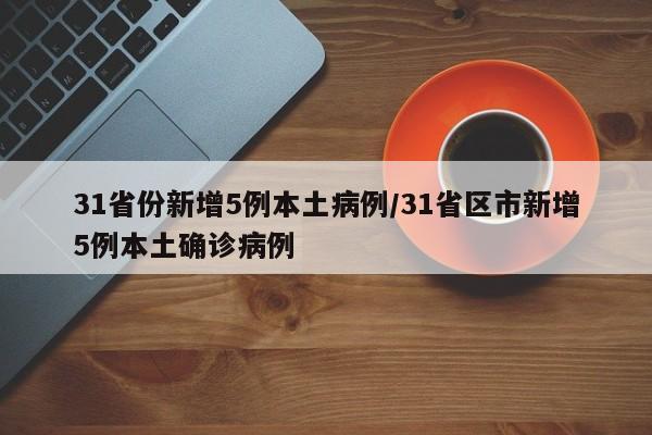 31省份新增5例本土病例/31省区市新增5例本土确诊病例