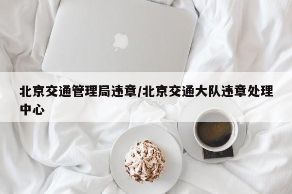 北京交通管理局违章/北京交通大队违章处理中心