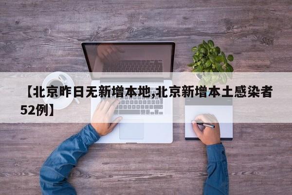 【北京昨日无新增本地,北京新增本土感染者52例】
