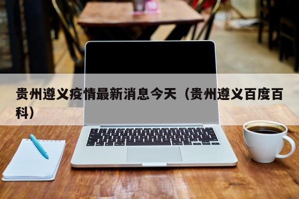 贵州遵义疫情最新消息今天(贵州遵义百度百科)