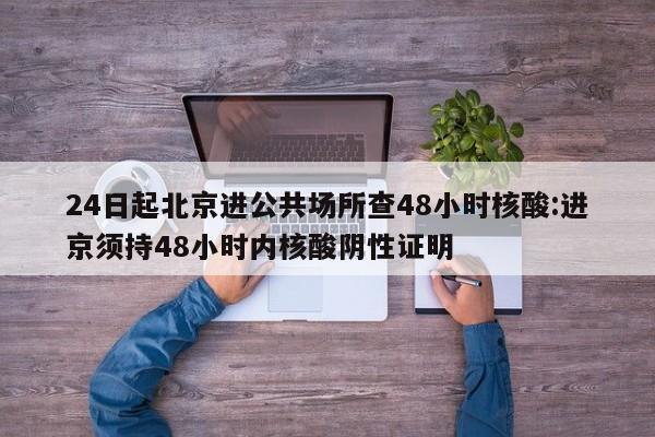 24日起北京进公共场所查48小时核酸:进京须持48小时内核酸阴性证明