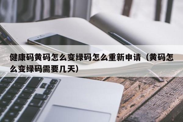 健康码黄码怎么变绿码怎么重新申请(黄码怎么变绿码需要几天)