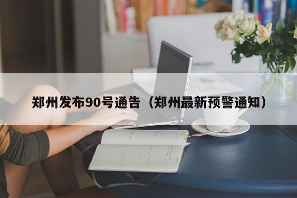 郑州发布90号通告(郑州最新预警通知)