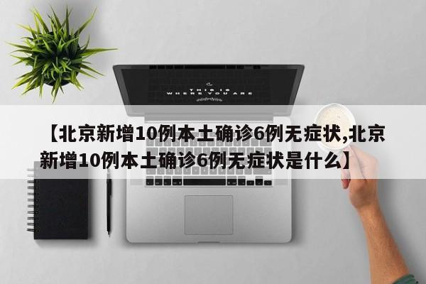 【北京新增10例本土确诊6例无症状,北京新增10例本土确诊6例无症状是什么】