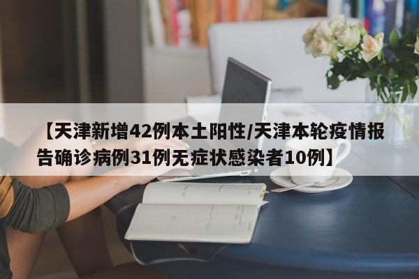 【天津新增42例本土阳性/天津本轮疫情报告确诊病例31例无症状感染者10例】