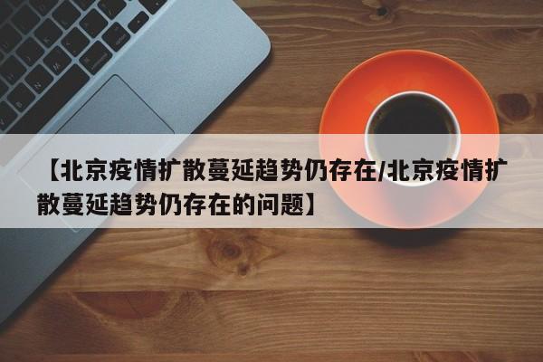 【北京疫情扩散蔓延趋势仍存在/北京疫情扩散蔓延趋势仍存在的问题】