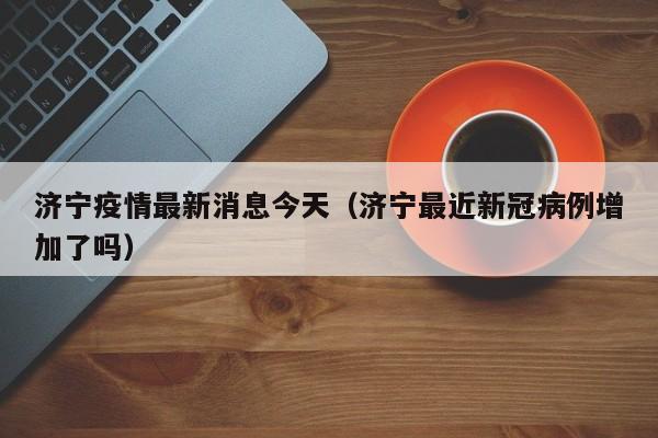 济宁疫情最新消息今天(济宁最近新冠病例增加了吗)