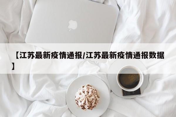 【江苏最新疫情通报/江苏最新疫情通报数据】
