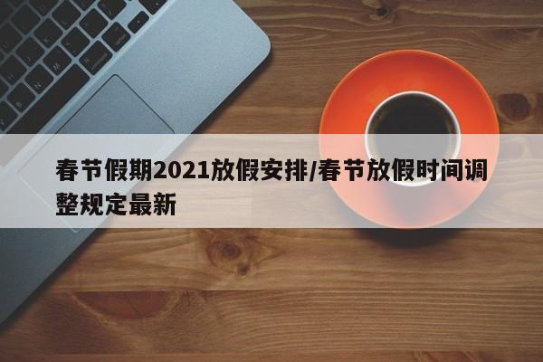 春节假期2021放假安排/春节放假时间调整规定最新