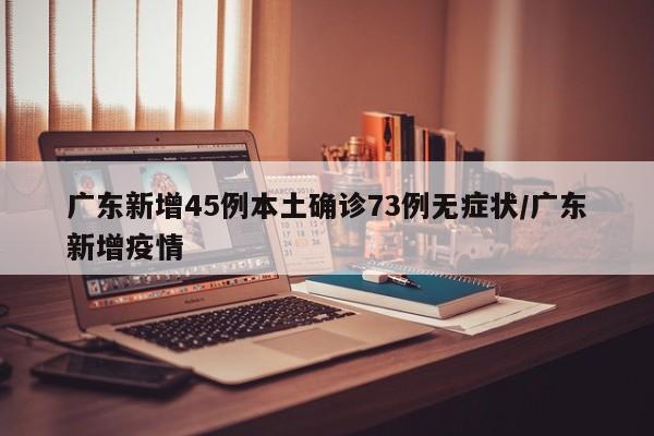 广东新增45例本土确诊73例无症状/广东新增疫情