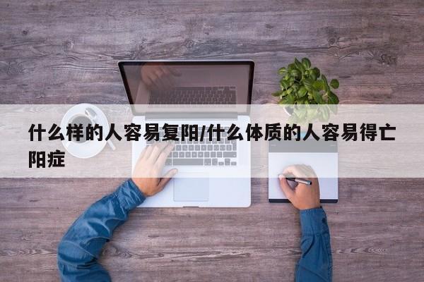 什么样的人容易复阳/什么体质的人容易得亡阳症