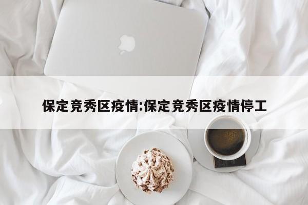 保定竞秀区疫情:保定竞秀区疫情停工