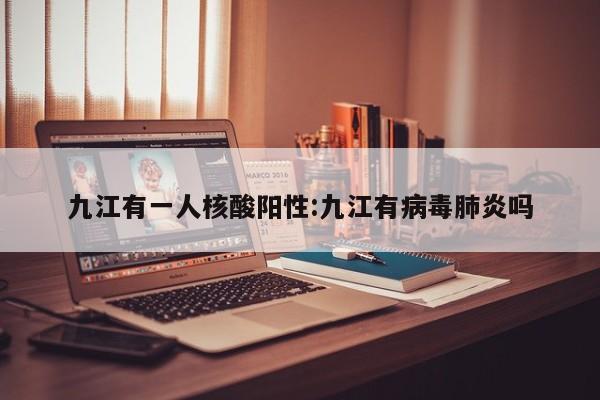 九江有一人核酸阳性:九江有病毒肺炎吗