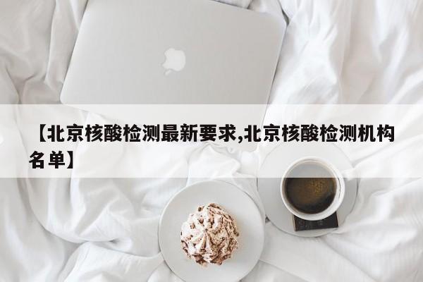 【北京核酸检测最新要求,北京核酸检测机构名单】