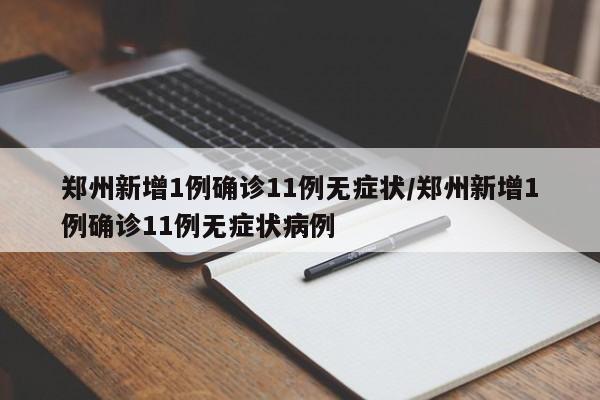 郑州新增1例确诊11例无症状/郑州新增1例确诊11例无症状病例
