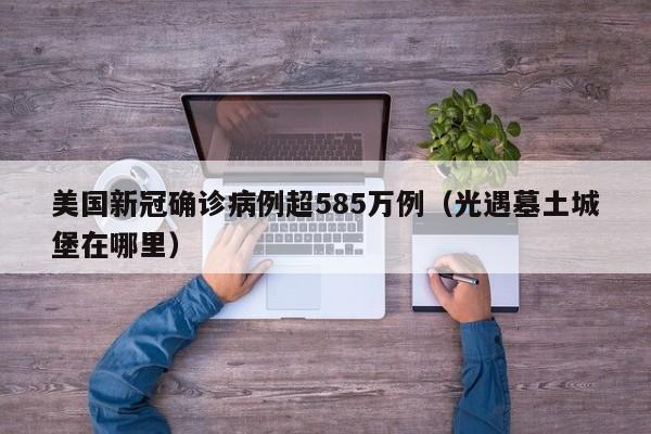 美国新冠确诊病例超585万例(光遇墓土城堡在哪里)