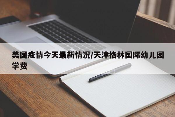 美国疫情今天最新情况/天津格林国际幼儿园学费
