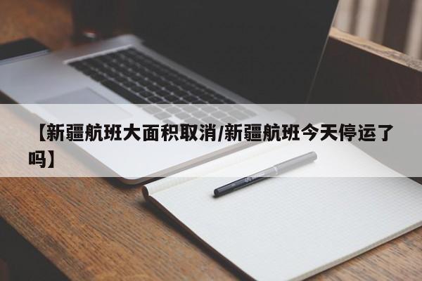 【新疆航班大面积取消/新疆航班今天停运了吗】