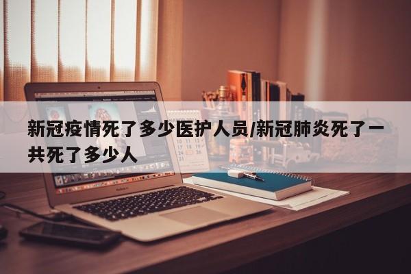 新冠疫情死了多少医护人员/新冠肺炎死了一共死了多少人