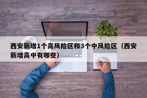 西安新增1个高风险区和3个中风险区(西安新增高中有哪些)