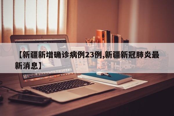 【新疆新增确诊病例23例,新疆新冠肺炎最新消息】