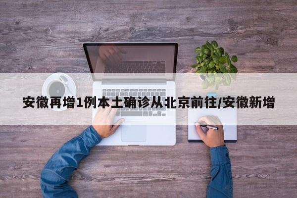 安徽再增1例本土确诊从北京前往/安徽新增