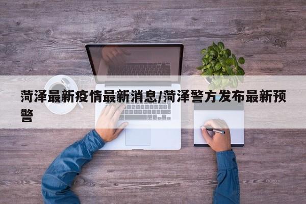 菏泽最新疫情最新消息/菏泽警方发布最新预警