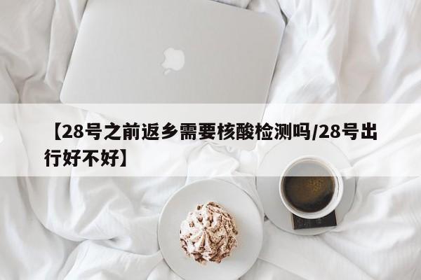 【28号之前返乡需要核酸检测吗/28号出行好不好】